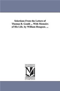 Selections From the Letters of Thomas B. Gould ... With Memoirs of His Life. by William Hougson. ...