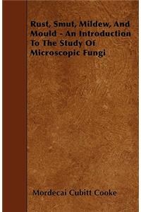 Rust, Smut, Mildew, and Mould - An Introduction to the Study of Microscopic Fungi