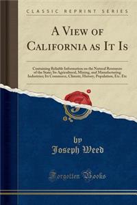 A View of California as It Is: Containing Reliable Information on the Natural Resources of the State; Its Agricultural, Mining, and Manufacturing Industries; Its Commerce, Climate, History, Population, Etc. Etc (Classic Reprint)
