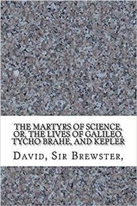 The Martyrs of Science, Or, the Lives of Galileo, Tycho Brahe, and Kepler