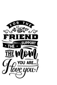 For The Friend The Support The Mum You Are I Love You