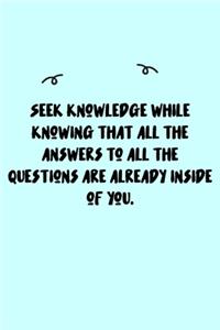 Seek knowledge while knowing that all the answers to all the questions are already inside of you. Journal