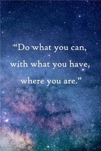 Do what you can, with what you have, where you are