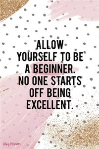 Allow Yourself To Be A Beginner. No One Starts Off Being Excellent.