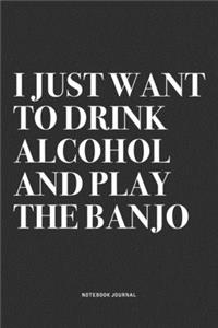 I Just Want To Drink Alcohol And Play The Banjo