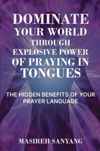 Dominate Your World Through Explosive Power of Praying in Tongues