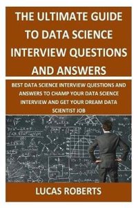 The Ultimate Guide to Data Science Interview Questions and Answers: Best Data Science Interview Questions and Answers to Champ Your Data Science Interview and Get Your Dream Data Scientist Job