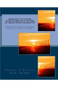 Audacity to Stand: How to Protect Victims of Abuse from Themselves: The Handbook for Human Services Learners, Counselors, Other Helping Professionals and Victims of Ab