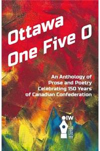 Ottawa One Five O: An Anthology of Prose and Poetry Celebrating 150 Years of Canadian Confederation