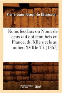 Noms Féodaux Ou Noms de Ceux Qui Ont Tenu Fiefs En France, Du Xiie Siècle Au Milieu Xviiie T3 (1867)