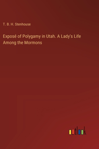 Exposé of Polygamy in Utah. A Lady's Life Among the Mormons