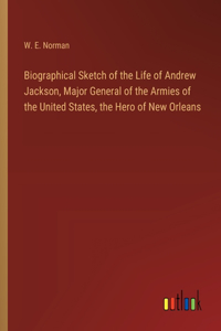 Biographical Sketch of the Life of Andrew Jackson, Major General of the Armies of the United States, the Hero of New Orleans