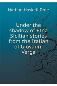 Under the Shadow of Etna Sicilian Stories from the Italian of Giovanni Verga