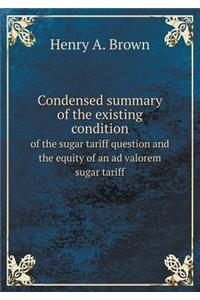Condensed Summary of the Existing Condition of the Sugar Tariff Question and the Equity of an Ad Valorem Sugar Tariff