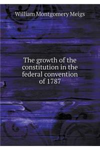 The Growth of the Constitution in the Federal Convention of 1787