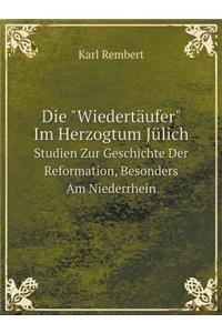 Die Wiedertäufer Im Herzogtum Jülich Studien Zur Geschichte Der Reformation, Besonders Am Niederrhein