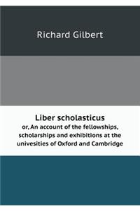 Liber Scholasticus Or, an Account of the Fellowships, Scholarships and Exhibitions at the Univesities of Oxford and Cambridge