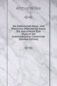 Die Elektrischen Mess-: Und Pracisions-Instrumente Sowie Die Instrumente Zum Studium Der Elektrostatischen Elektricitat. (German Edition)