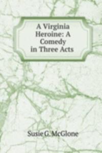 Virginia Heroine: A Comedy in Three Acts .