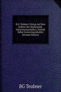 B.G. Teubner's Verlag Auf Dem Gebiete Der Mathematik, Naturwissenschaften, Technik Nebst Grenzwissenshaften (German Edition)