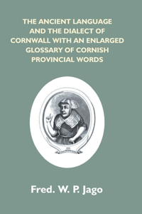 Ancient Language And The Dialect Of Cornwall With An Enlarged Glossary Of Cornish Provincial Words. Also An Appendix, Containing A List Of Writers On Cornish Dialect, And Additional Information About Dolly Pentreath, The Last Known Person Who Spoke