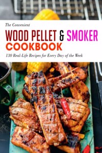 The Convenient Wood Pellet & Smoker Cookbook: 130 Real-Life Recipes for Every Day of the Week