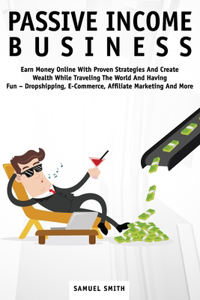 Passive Income Business: Earn Money Online With Proven Strategies And Create Wealth While Traveling The World And Having Fun - Dropshipping, E-Commerce, Affiliate Marketing 