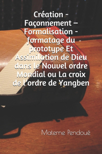 Création - Façonnement - Formalisation - formatage du prototype Et Assimilation de Dieu dans le Nouvel ordre Mondial ou La croix de l'ordre de Yangben