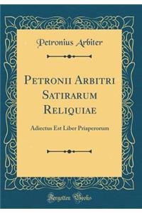 Petronii Arbitri Satirarum Reliquiae: Adiectus Est Liber Priaperorum (Classic Reprint)