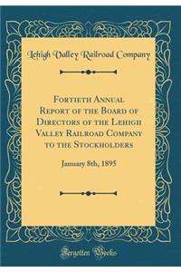 Fortieth Annual Report of the Board of Directors of the Lehigh Valley Railroad Company to the Stockholders: January 8th, 1895 (Classic Reprint)