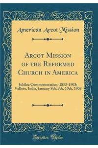 Arcot Mission of the Reformed Church in America: Jubilee Commemoration, 1853-1903; Vellore, India, January 8th, 9th, 10th, 1905 (Classic Reprint)