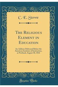 The Religious Element in Education: An Address Delivered Before the American Institute of Instruction, at Portland, August 30, 1844 (Classic Reprint): An Address Delivered Before the American Institute of Instruction, at Portland, August 30, 1844 (Classic Reprint)