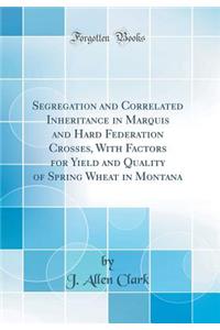 Segregation and Correlated Inheritance in Marquis and Hard Federation Crosses, with Factors for Yield and Quality of Spring Wheat in Montana (Classic Reprint)