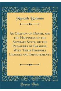 An Oration on Death, and the Happiness of the Separate State, or the Pleasures of Paradise, with Their Probable Changes and Improvements (Classic Reprint)