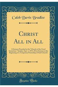 Christ All in All: A Sermon Preached at the ?Church of the Good Samaritan,? Sunday, Sept. 1, 1872, (First Sermon at the Beginning of a Temporary Pastorship of Said Church) (Classic Reprint)