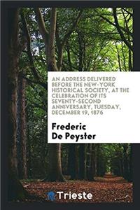 An Address Delivered Before the New-York Historical Society, at the Celebration of Its Seventy-Second Anniversary, Tuesday, December 19, 1876