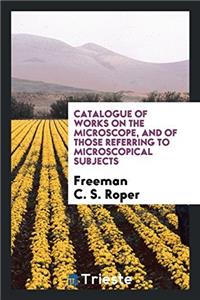 Catalogue of Works on the Microscope, and of Those Referring to Microscopical Subjects