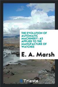 The Evolution of Automatic Machinery: As Applied to the Manufacture of Watches at Waltham, Mass ...