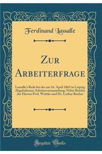 Zur Arbeiterfrage: Lassalle's Rede Bei Der Am 16. April 1863 in Leipzig Abgehaltenen Arbeiterversammlung; Nebst Briefen Der Herren Prof. Wuttke Und Dr. Lothar Bucher (Classic Reprint)