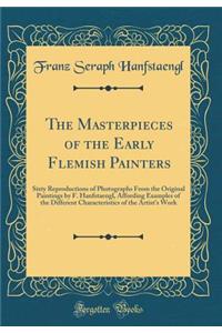 The Masterpieces of the Early Flemish Painters: Sixty Reproductions of Photographs From the Original Paintings by F. Hanfstaengl, Affording Examples of the Different Characteristics of the Artist's Work (Classic Reprint)