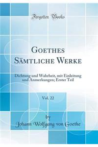 Goethes Sämtliche Werke, Vol. 22: Dichtung und Wahrheit, mit Einleitung und Anmerkungen; Erster Teil (Classic Reprint)