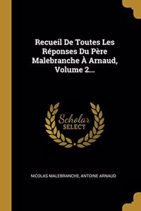 Recueil De Toutes Les Réponses Du Père Malebranche À Arnaud, Volume 2...