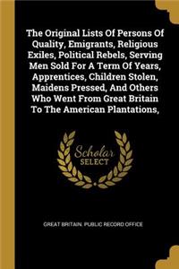 Original Lists Of Persons Of Quality, Emigrants, Religious Exiles, Political Rebels, Serving Men Sold For A Term Of Years, Apprentices, Children Stolen, Maidens Pressed, And Others Who Went From Great Britain To The American Plantations,