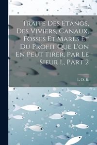 Traite Des Etangs, Des Viviers, Canaux, Fosses Et Mares Et Du Profit Que L'on En Peut Tirer, Par Le Sieur L, Part 2