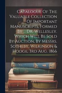 Catalogue Of The Valuable Collection Of Important Manuscripts, Formed By ... Dr. Wellesley. Which Will Be Sold By Auction, By Messrs. Sotheby, Wilkinson & Hodge, 3rd Aug. 1866