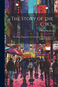 Story of the C.W.S.; the Jubilee History of the Co-operative Wholesale Society Limited, 1863-1913;