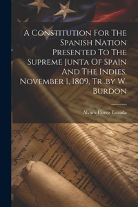 A Constitution For The Spanish Nation Presented To The Supreme Junta Of Spain And The Indies, November 1, 1809, Tr .by W. Burdon