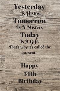 Yesterday Is History Tomorrow Is A Mystery Today is a gift. That's why it's called the present. Happy 34th Birthday