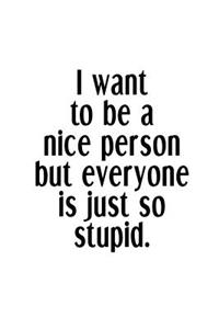 I Want To Be A Nice Person But Everyone Is Just So Stupid.