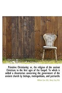 Primitive Christianity; Or, the Religion of the Ancient Christians in the First Ages of the Gospel.